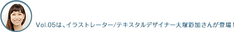 Vol.05は、Vol.05は、イラストレーター/テキスタルデザイナー大塚彩加さんが登場!